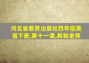 河北省教育出版社四年级英语下册,第十一课,韩聪老师