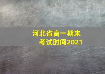 河北省高一期末考试时间2021