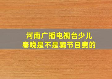 河南广播电视台少儿春晚是不是骗节目费的