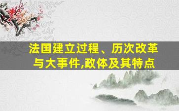 法国建立过程、历次改革与大事件,政体及其特点