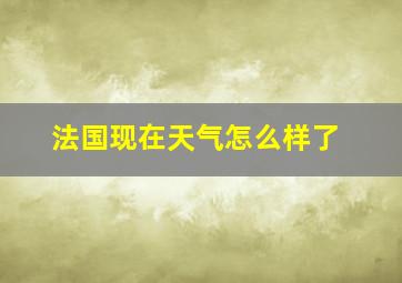 法国现在天气怎么样了