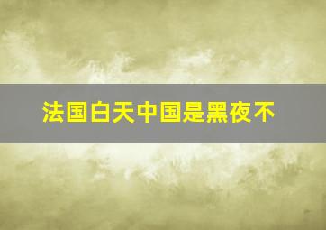 法国白天中国是黑夜不