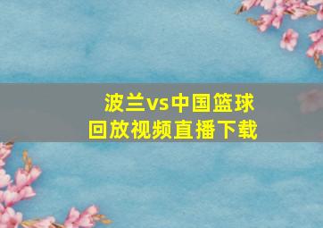 波兰vs中国篮球回放视频直播下载