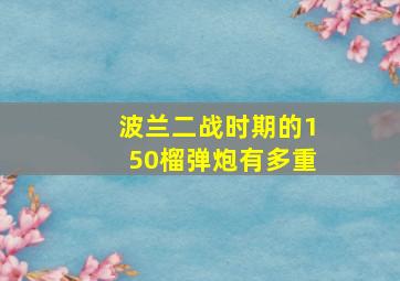 波兰二战时期的150榴弹炮有多重