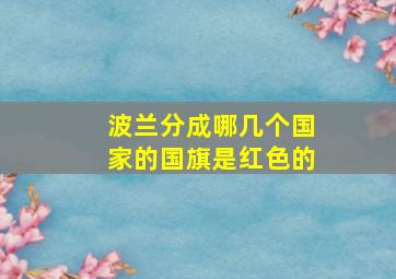 波兰分成哪几个国家的国旗是红色的