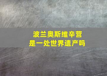 波兰奥斯维辛营是一处世界遗产吗