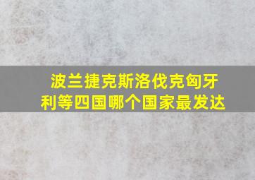 波兰捷克斯洛伐克匈牙利等四国哪个国家最发达