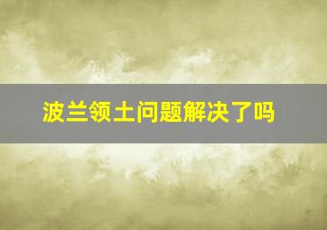 波兰领土问题解决了吗