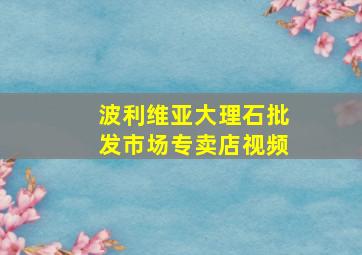 波利维亚大理石批发市场专卖店视频