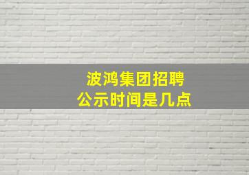 波鸿集团招聘公示时间是几点