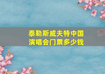 泰勒斯威夫特中国演唱会门票多少钱