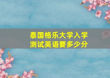 泰国格乐大学入学测试英语要多少分