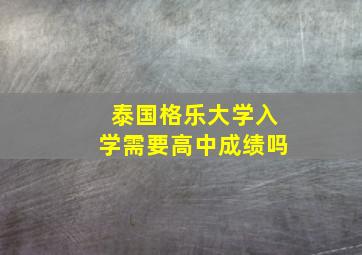 泰国格乐大学入学需要高中成绩吗