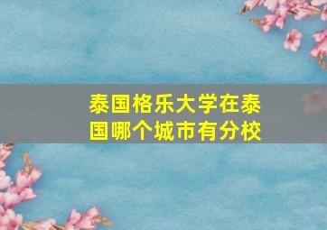 泰国格乐大学在泰国哪个城市有分校