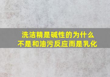 洗洁精是碱性的为什么不是和油污反应而是乳化