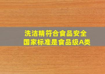 洗洁精符合食品安全国家标准是食品级A类