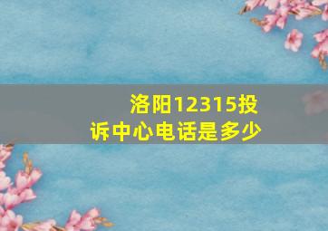 洛阳12315投诉中心电话是多少