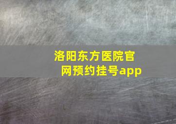 洛阳东方医院官网预约挂号app