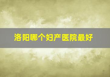 洛阳哪个妇产医院最好