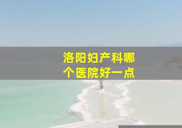 洛阳妇产科哪个医院好一点