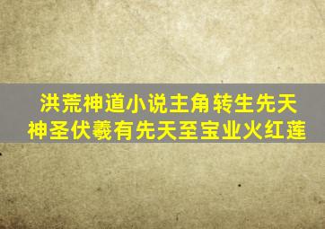 洪荒神道小说主角转生先天神圣伏羲有先天至宝业火红莲