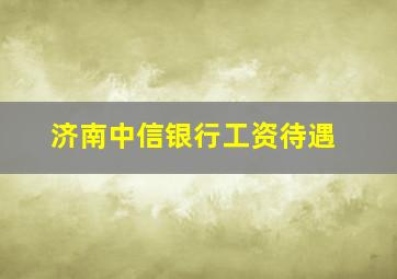 济南中信银行工资待遇