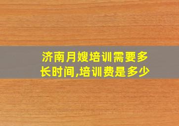 济南月嫂培训需要多长时间,培训费是多少