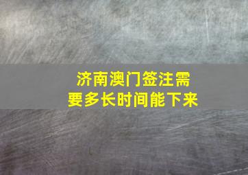 济南澳门签注需要多长时间能下来