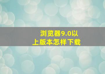 浏览器9.0以上版本怎样下载