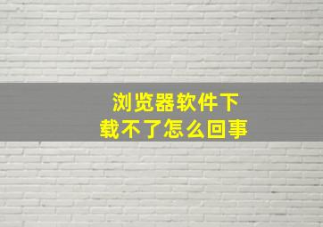 浏览器软件下载不了怎么回事