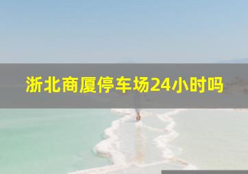 浙北商厦停车场24小时吗