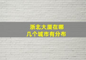 浙北大厦在哪几个城市有分布