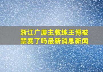 浙江广厦主教练王博被禁赛了吗最新消息新闻