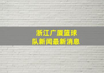 浙江广厦篮球队新闻最新消息