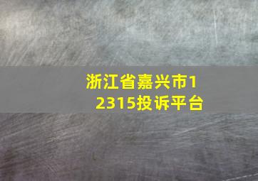 浙江省嘉兴市12315投诉平台