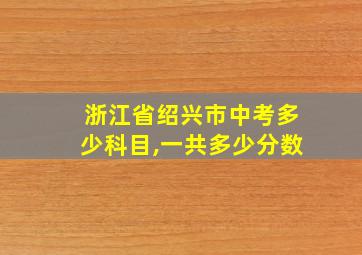 浙江省绍兴市中考多少科目,一共多少分数