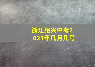 浙江绍兴中考2021年几月几号