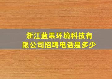 浙江蓝果环境科技有限公司招聘电话是多少