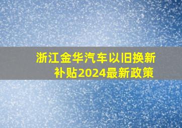 浙江金华汽车以旧换新补贴2024最新政策