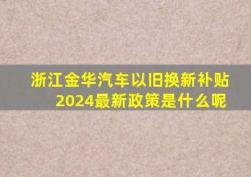 浙江金华汽车以旧换新补贴2024最新政策是什么呢