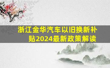 浙江金华汽车以旧换新补贴2024最新政策解读