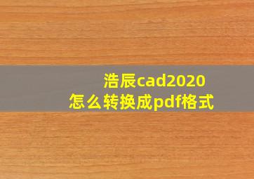 浩辰cad2020怎么转换成pdf格式