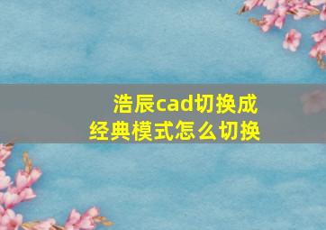 浩辰cad切换成经典模式怎么切换