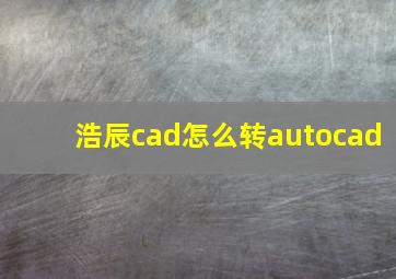 浩辰cad怎么转autocad