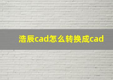 浩辰cad怎么转换成cad