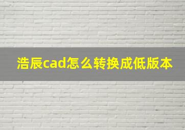 浩辰cad怎么转换成低版本