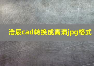 浩辰cad转换成高清jpg格式