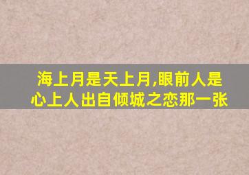 海上月是天上月,眼前人是心上人出自倾城之恋那一张