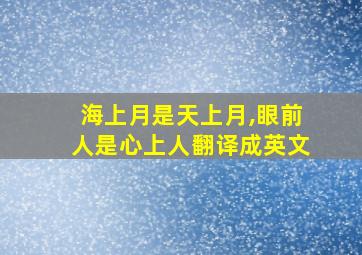 海上月是天上月,眼前人是心上人翻译成英文