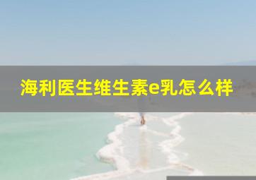 海利医生维生素e乳怎么样